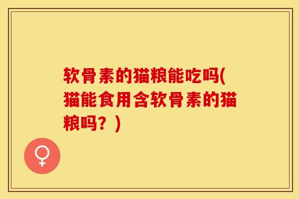 软骨素的猫粮能吃吗(猫能食用含软骨素的猫粮吗？)