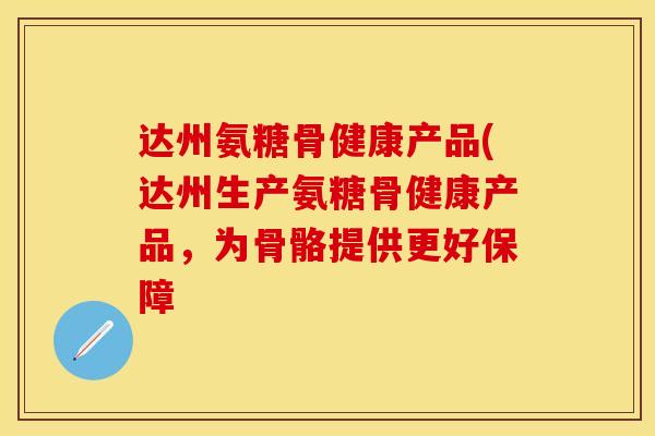 达州氨糖骨健康产品(达州生产氨糖骨健康产品，为骨骼提供更好保障-第1张图片-关节保镖