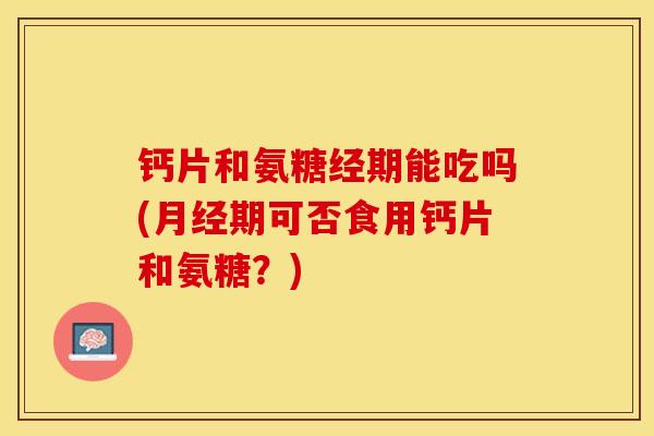 钙片和氨糖经期能吃吗(月经期可否食用钙片和氨糖？)
