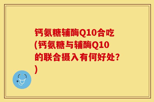 钙氨糖辅酶Q10合吃(钙氨糖与辅酶Q10的联合摄入有何好处？)