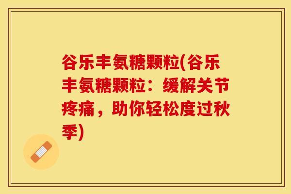 谷乐丰氨糖颗粒(谷乐丰氨糖颗粒：缓解关节疼痛，助你轻松度过秋季)