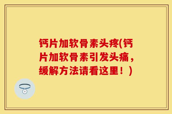 钙片加软骨素头疼(钙片加软骨素引发头痛，缓解方法请看这里！)
