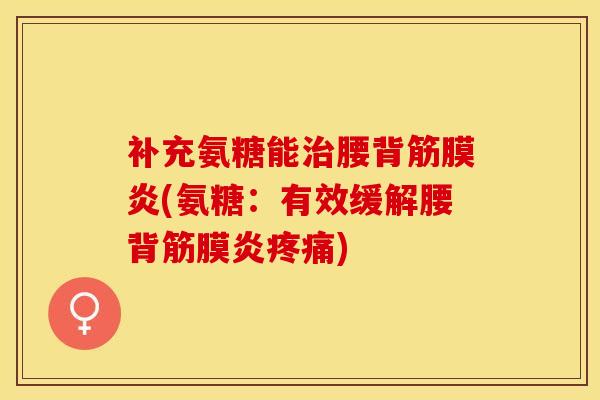 补充氨糖能治腰背筋膜炎(氨糖：有效缓解腰背筋膜炎疼痛)