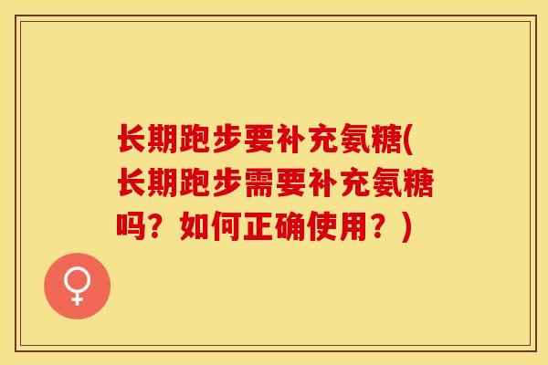 长期跑步要补充氨糖(长期跑步需要补充氨糖吗？如何正确使用？)