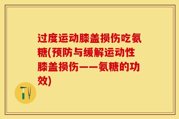 过度运动膝盖损伤吃氨糖(预防与缓解运动性膝盖损伤——氨糖的功效)-第1张图片-关节保镖