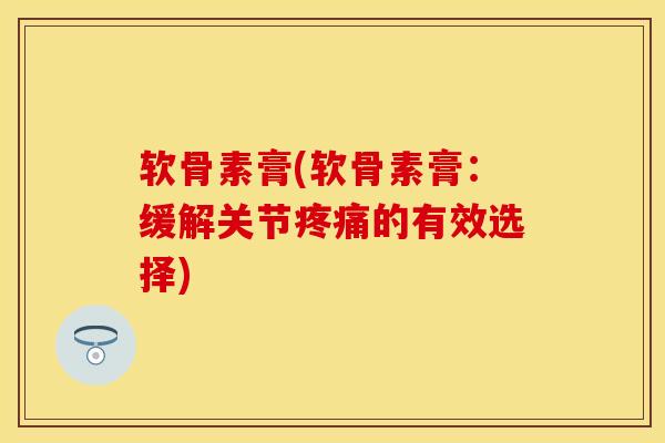 软骨素膏(软骨素膏：缓解关节疼痛的有效选择)