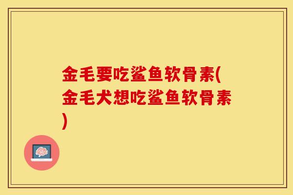 金毛要吃鲨鱼软骨素(金毛犬想吃鲨鱼软骨素)