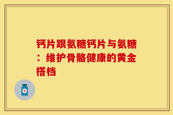 钙片跟氨糖钙片与氨糖：维护骨骼健康的黄金搭档