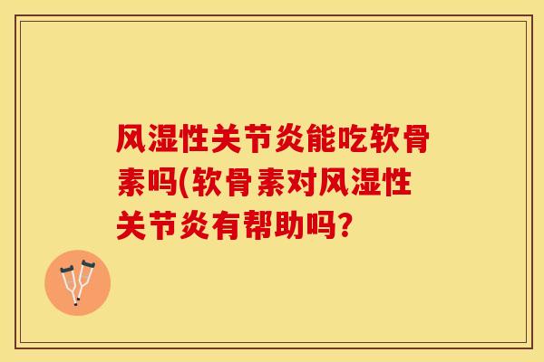 风湿性关节炎能吃软骨素吗(软骨素对风湿性关节炎有帮助吗？