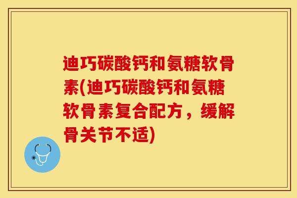 迪巧碳酸钙和氨糖软骨素(迪巧碳酸钙和氨糖软骨素复合配方，缓解骨关节不适)