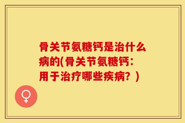 骨关节氨糖钙是治什么病的(骨关节氨糖钙：用于治疗哪些疾病？)