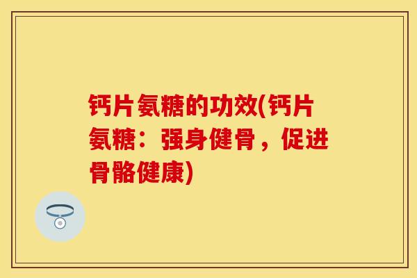 钙片氨糖的功效(钙片氨糖：强身健骨，促进骨骼健康)