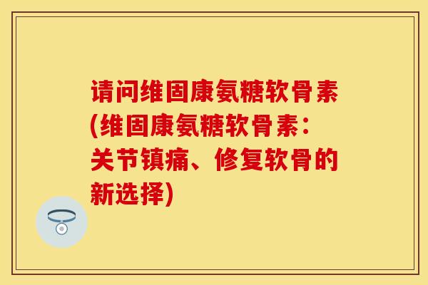 请问维固康氨糖软骨素(维固康氨糖软骨素:关节镇痛、修复软骨的新选择)-第1张图片-关节保镖 请问维固康氨糖软骨素(维固康氨糖软骨素:关节镇痛、修复软骨的新选择)-第1张图片-关节保镖