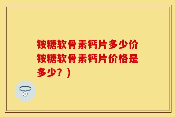 铵糖软骨素钙片多少价铵糖软骨素钙片价格是多少？)