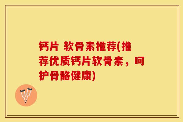 钙片 软骨素推荐(推荐优质钙片软骨素，呵护骨骼健康)