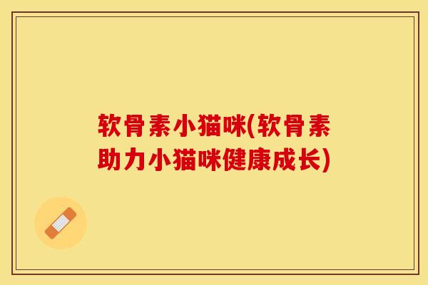软骨素小猫咪(软骨素助力小猫咪健康成长)