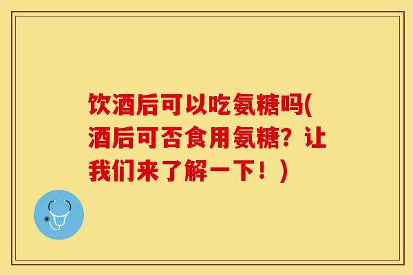 饮酒后可以吃氨糖吗(酒后可否食用氨糖？让我们来了解一下！)