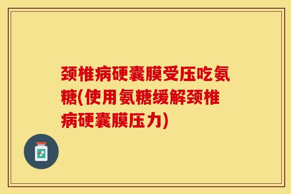 颈椎病硬囊膜受压吃氨糖(使用氨糖缓解颈椎病硬囊膜压力)
