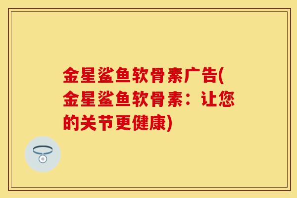 金星鲨鱼软骨素广告(金星鲨鱼软骨素：让您的关节更健康)