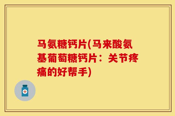 马氨糖钙片(马来酸氨基葡萄糖钙片：关节疼痛的好帮手)