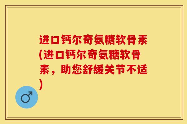 进口钙尔奇氨糖软骨素(进口钙尔奇氨糖软骨素，助您舒缓关节不适)