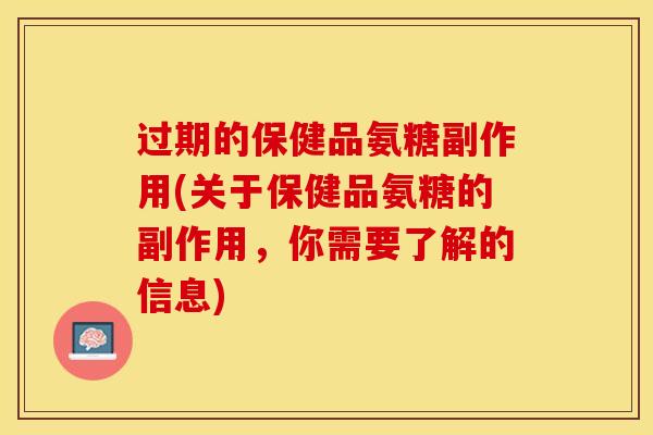 过期的保健品氨糖副作用(关于保健品氨糖的副作用，你需要了解的信息)