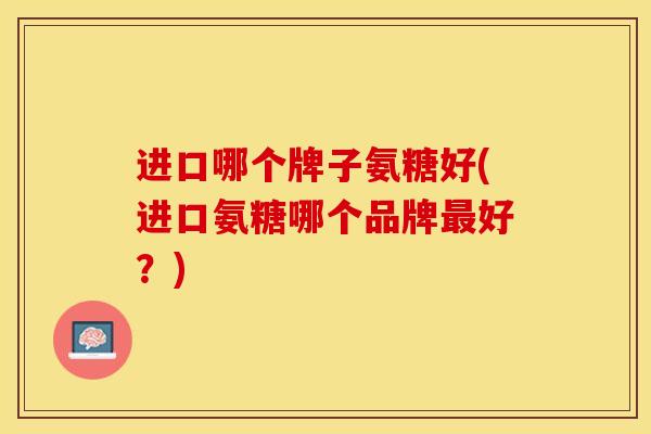 进口哪个牌子氨糖好(进口氨糖哪个品牌最好？)