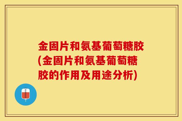 金固片和氨基葡萄糖胶(金固片和氨基葡萄糖胶的作用及用途分析)