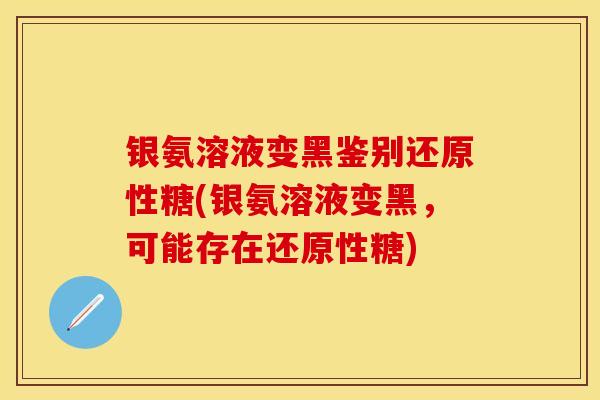 银氨溶液变黑鉴别还原性糖(银氨溶液变黑，可能存在还原性糖)