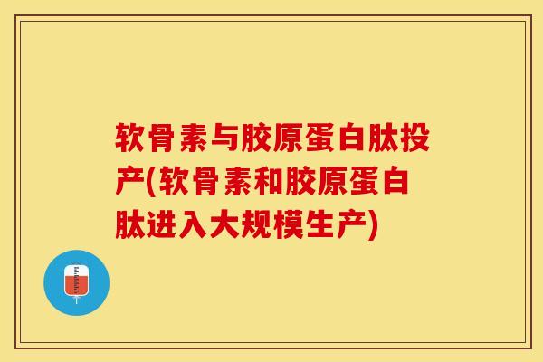软骨素与胶原蛋白肽投产(软骨素和胶原蛋白肽进入大规模生产)
