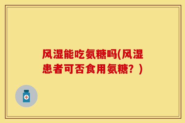 风湿能吃氨糖吗(风湿患者可否食用氨糖？)