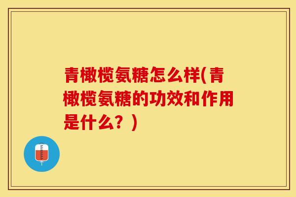 青橄榄氨糖怎么样(青橄榄氨糖的功效和作用是什么？)