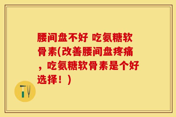 腰间盘不好 吃氨糖软骨素(改善腰间盘疼痛,吃氨糖软骨素是个好选择!)-第1张图片-关节保镖 腰间盘不好 吃氨糖软骨素(改善腰间盘疼痛,吃氨糖软骨素是个好选择!)-第1张图片-关节保镖