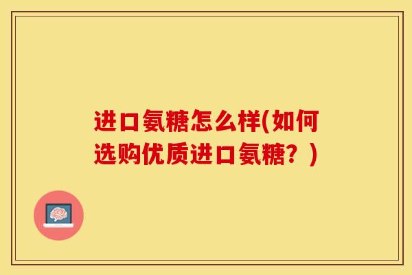 进口氨糖怎么样(如何选购优质进口氨糖？)