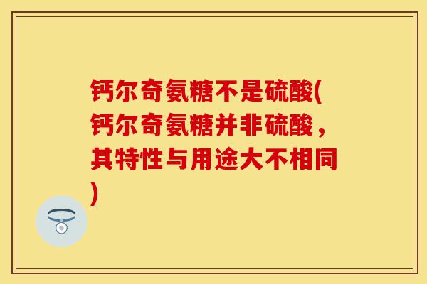 钙尔奇氨糖不是硫酸(钙尔奇氨糖并非硫酸，其特性与用途大不相同)