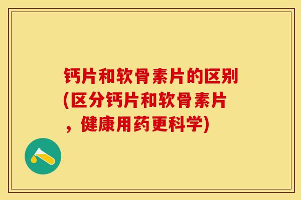 钙片和软骨素片的区别(区分钙片和软骨素片，健康用药更科学)