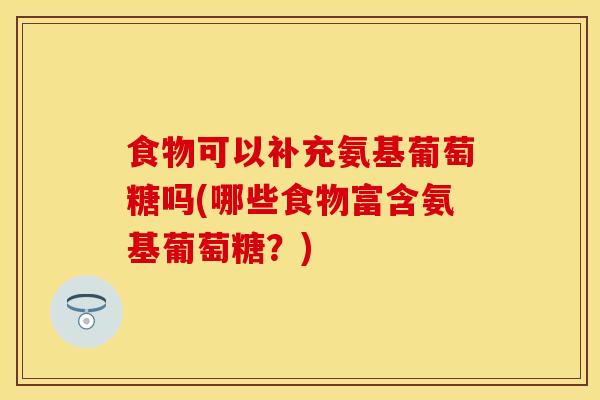 食物可以补充氨基葡萄糖吗(哪些食物富含氨基葡萄糖？)