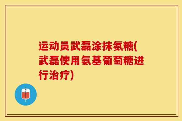 运动员武磊涂抹氨糖(武磊使用氨基葡萄糖进行治疗)