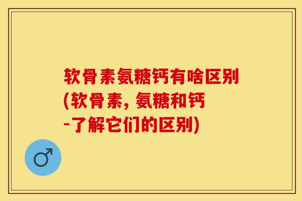 软骨素氨糖钙有啥区别(软骨素, 氨糖和钙-了解它们的区别)