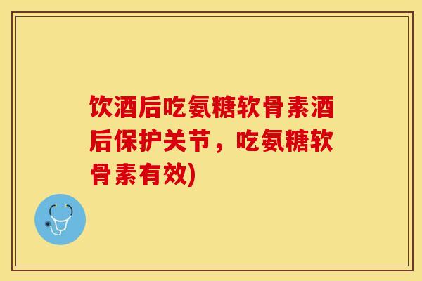 饮酒后吃氨糖软骨素酒后保护关节，吃氨糖软骨素有效)