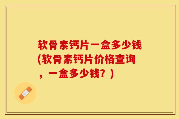 软骨素钙片一盒多少钱(软骨素钙片价格查询，一盒多少钱？)-第1张图片-关节保镖