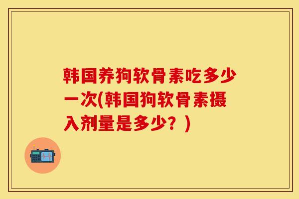 韩国养狗软骨素吃多少一次(韩国狗软骨素摄入剂量是多少？)-第1张图片-关节保镖