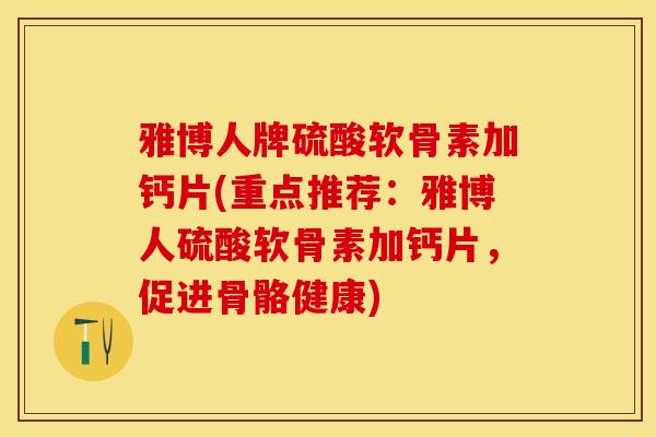 雅博人牌硫酸软骨素加钙片(重点推荐：雅博人硫酸软骨素加钙片，促进骨骼健康)