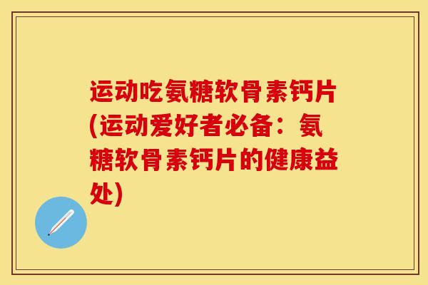 运动吃氨糖软骨素钙片(运动爱好者必备：氨糖软骨素钙片的健康益处)