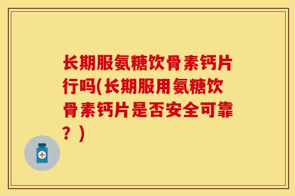 长期服氨糖饮骨素钙片行吗(长期服用氨糖饮骨素钙片是否安全可靠？)