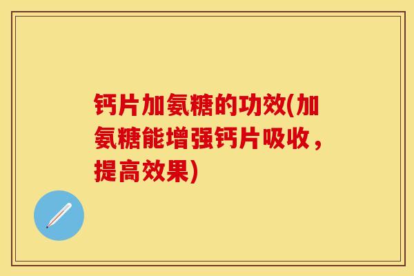 钙片加氨糖的功效(加氨糖能增强钙片吸收，提高效果)
