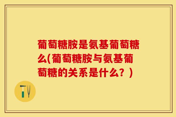 葡萄糖胺是氨基葡萄糖么(葡萄糖胺与氨基葡萄糖的关系是什么？)