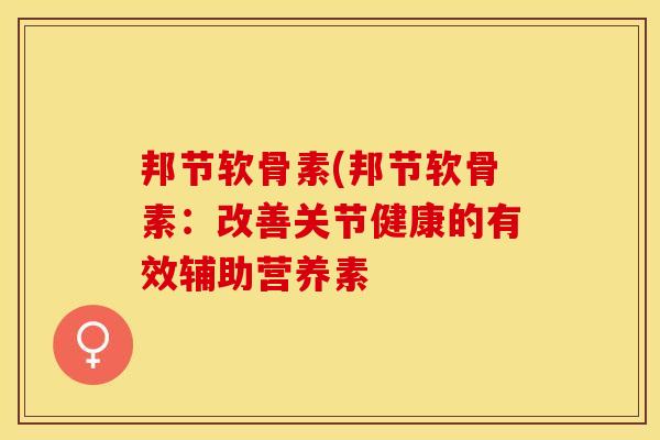 邦节软骨素(邦节软骨素：改善关节健康的有效辅助营养素