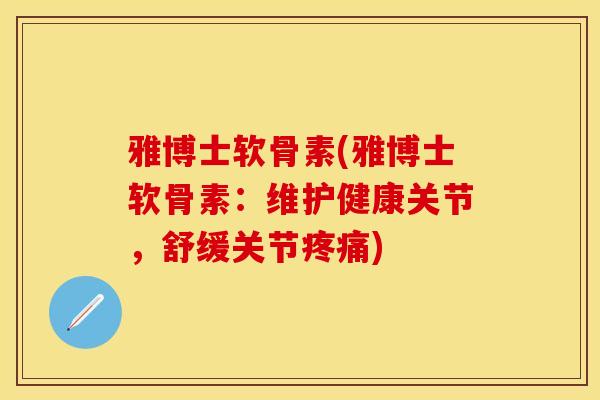雅博士软骨素(雅博士软骨素：维护健康关节，舒缓关节疼痛)