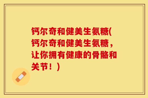 钙尔奇和健美生氨糖(钙尔奇和健美生氨糖,让你拥有健康的骨骼和关节!)-第1张图片-关节保镖 钙尔奇和健美生氨糖(钙尔奇和健美生氨糖,让你拥有健康的骨骼和关节!)-第1张图片-关节保镖